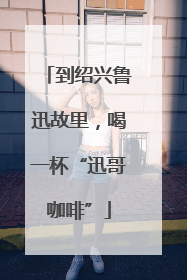 到绍兴鲁迅故里，喝一杯“迅哥咖啡”