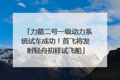 力箭二号一级动力系统试车成功！首飞将发射轻舟初样试飞船