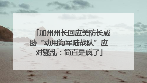 加州州长回应美防长威胁“动用海军陆战队”应对骚乱：简直是疯了