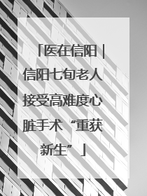 医在信阳｜信阳七旬老人接受高难度心脏手术“重获新生”