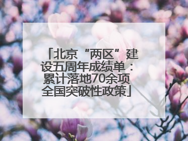 北京“两区”建设五周年成绩单：累计落地70余项全国突破性政策