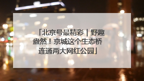 北京号最精彩｜野趣盎然！京城这个生态桥连通两大网红公园