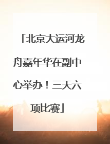 北京大运河龙舟嘉年华在副中心举办！三天六项比赛