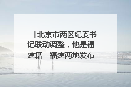 北京市两区纪委书记联动调整，他是福建籍｜福建两地发布一批人事消息