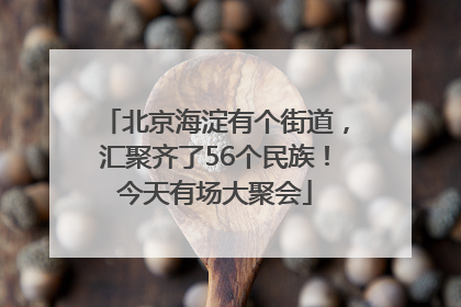 北京海淀有个街道，汇聚齐了56个民族！今天有场大聚会
