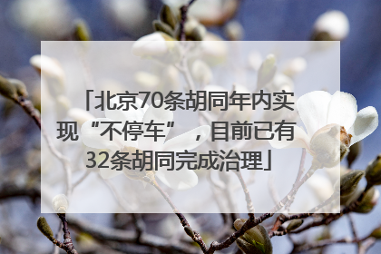 北京70条胡同年内实现“不停车”，目前已有32条胡同完成治理