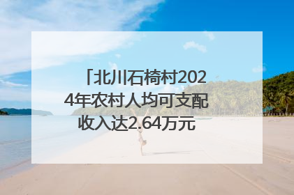 北川石椅村2024年农村人均可支配收入达2.64万元｜新闻发布最前线