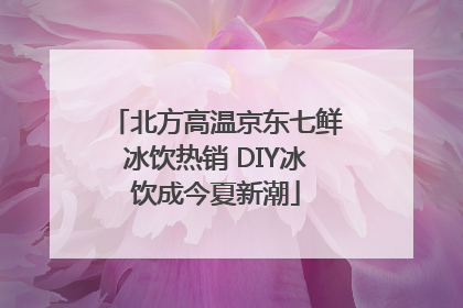 北方高温京东七鲜冰饮热销 DIY冰饮成今夏新潮