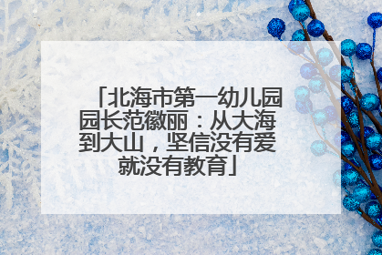 北海市第一幼儿园园长范徽丽：从大海到大山，坚信没有爱就没有教育