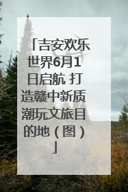吉安欢乐世界6月1日启航 打造赣中新质潮玩文旅目的地（图）