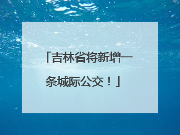 吉林省将新增一条城际公交！