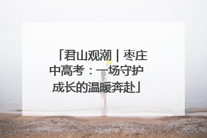 君山观潮｜枣庄中高考：一场守护成长的温暖奔赴