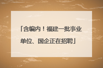 含编内！福建一批事业单位、国企正在招聘