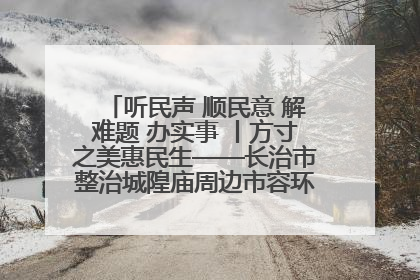 听民声 顺民意 解难题 办实事 丨方寸之美惠民生——长治市整治城隍庙周边市容环境提升城市品质