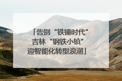 告别“铁锤时代” 吉林“钢铁小镇”迎智能化转型浪潮