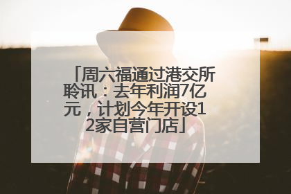 周六福通过港交所聆讯：去年利润7亿元，计划今年开设12家自营门店