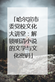 哈尔滨市委党校文化大讲堂：解锁明清小说的文学与文化密码