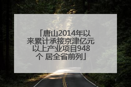 唐山2014年以来累计承接京津亿元以上产业项目948个 居全省前列