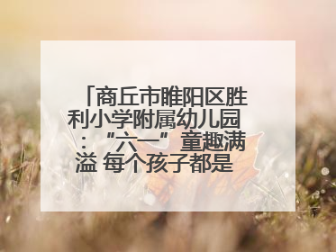 商丘市睢阳区胜利小学附属幼儿园：“六一”童趣满溢 每个孩子都是舞台主角