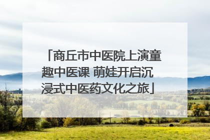 商丘市中医院上演童趣中医课 萌娃开启沉浸式中医药文化之旅