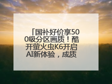国补好价享500级分区画质！酷开萤火虫K6开启AI新体验，成质价比首选