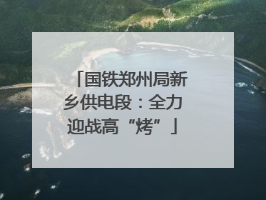 国铁郑州局新乡供电段：全力迎战高“烤”