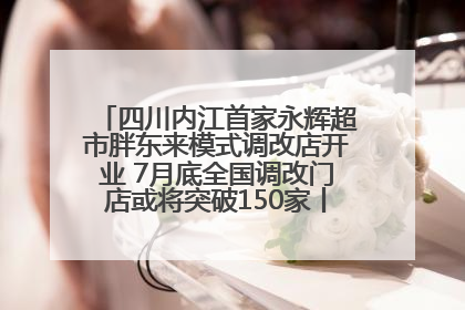 四川内江首家永辉超市胖东来模式调改店开业 7月底全国调改门店或将突破150家丨新经济观察