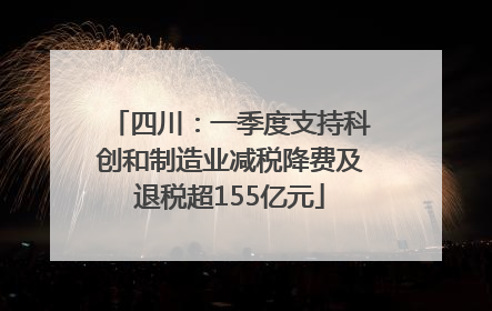 四川：一季度支持科创和制造业减税降费及退税超155亿元