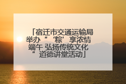 宿迁市交通运输局举办“‘粽’享浓情端午 弘扬传统文化”道德讲堂活动