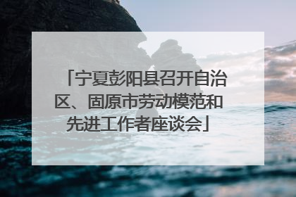 宁夏彭阳县召开自治区、固原市劳动模范和先进工作者座谈会