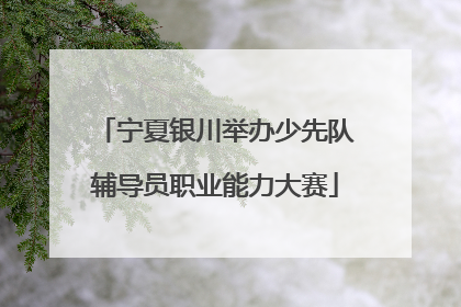 宁夏银川举办少先队辅导员职业能力大赛