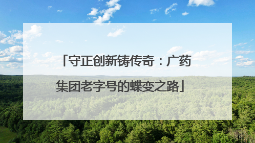守正创新铸传奇：广药集团老字号的蝶变之路