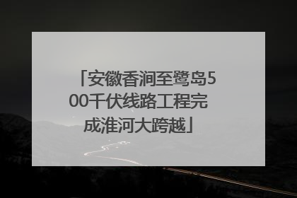 安徽香涧至鹭岛500千伏线路工程完成淮河大跨越