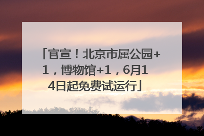 官宣！北京市属公园+1，博物馆+1，6月14日起免费试运行