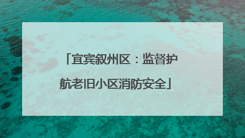 宜宾叙州区：监督护航老旧小区消防安全