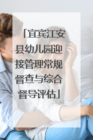 宜宾江安县幼儿园迎接管理常规督查与综合督导评估