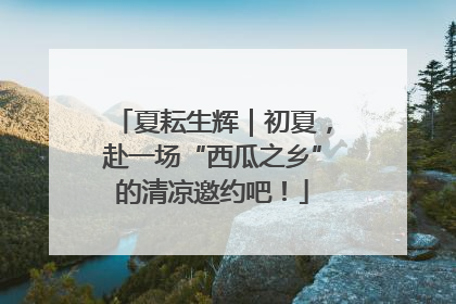 夏耘生辉｜初夏，赴一场“西瓜之乡”的清凉邀约吧！