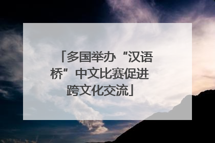 多国举办“汉语桥”中文比赛促进跨文化交流