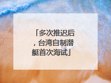 多次推迟后，台湾自制潜艇首次海试
