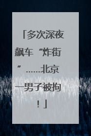 多次深夜飙车“炸街”……北京一男子被拘！