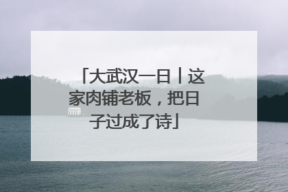 大武汉一日︱这家肉铺老板，把日子过成了诗