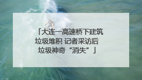 大连一高速桥下建筑垃圾堆积 记者采访后垃圾神奇“消失”