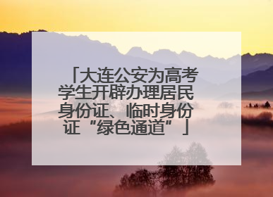 大连公安为高考学生开辟办理居民身份证、临时身份证“绿色通道”