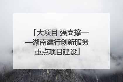 大项目 强支撑——湖南建行创新服务重点项目建设