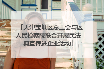 天津宝坻区总工会与区人民检察院联合开展民法典宣传进企业活动
