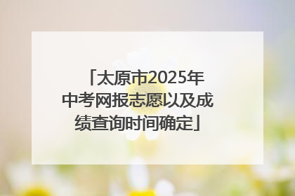 太原市2025年中考网报志愿以及成绩查询时间确定
