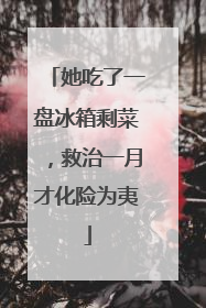 她吃了一盘冰箱剩菜，救治一月才化险为夷