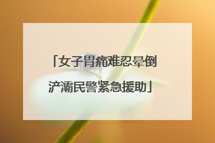 女子胃痛难忍晕倒 浐灞民警紧急援助