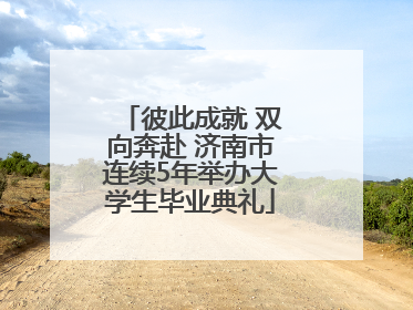 彼此成就 双向奔赴 济南市连续5年举办大学生毕业典礼