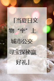 当夏日文物“坐”上城市公交 寻宝探秘赢好礼